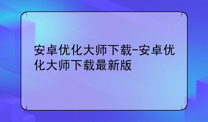 安卓优化大师下载-安卓优化大师下载最新版