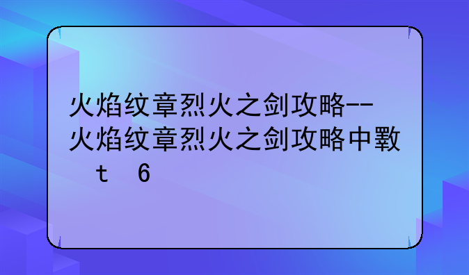 火焰纹章烈火之剑攻略--火焰纹章烈火之剑攻略中文版