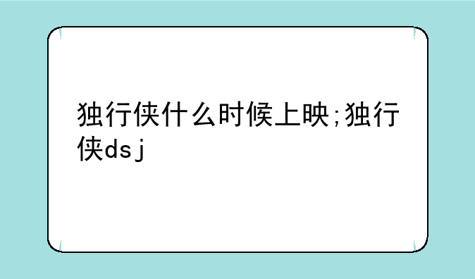 独行侠什么时候上映;独行侠dsj
