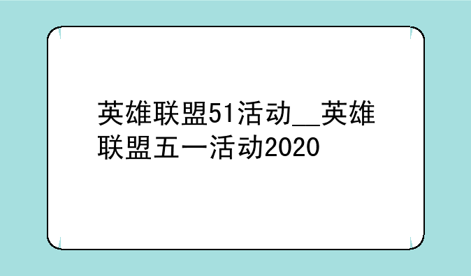 英雄联盟51活动__英雄联盟五一活动2020