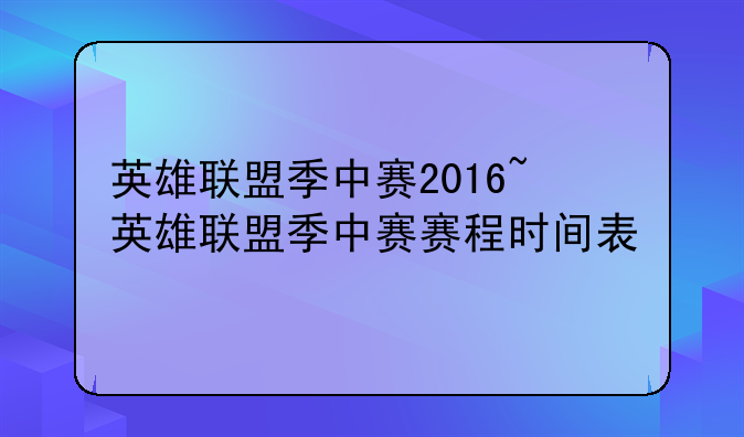 英雄联盟季中赛2016~英雄联盟季中赛赛程时间表