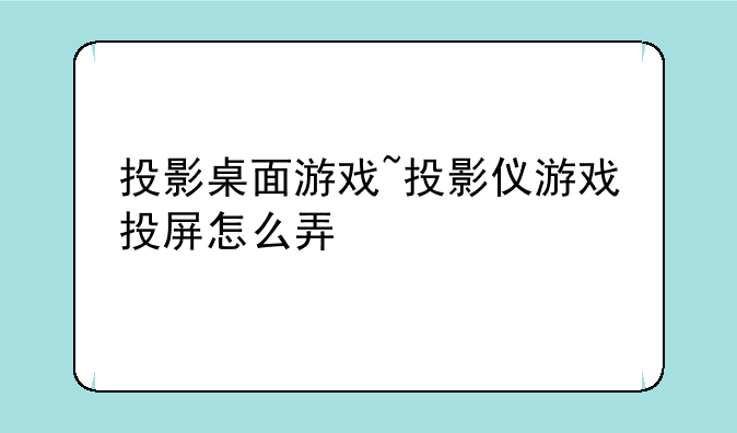 投影桌面游戏~投影仪游戏投屏怎么弄