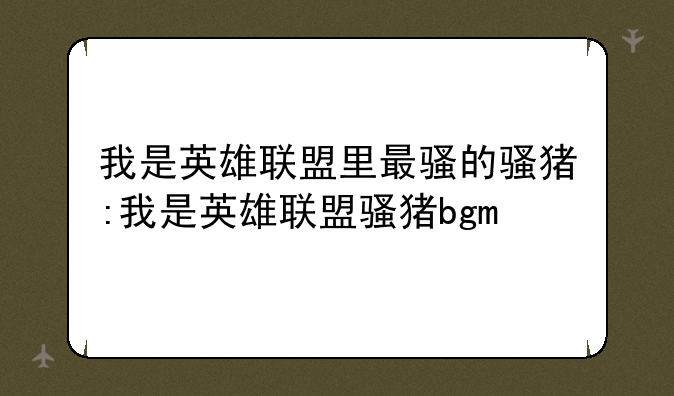 我是英雄联盟里最骚的骚猪:我是英雄联盟骚猪bgm