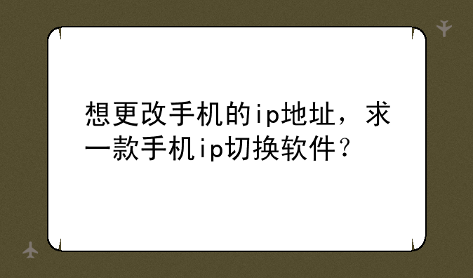 想更改手机的ip地址，求一款手机ip切换软件？