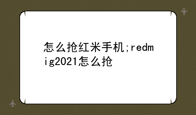 怎么抢红米手机;redmig2021怎么抢