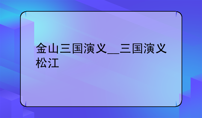金山三国演义__三国演义松江