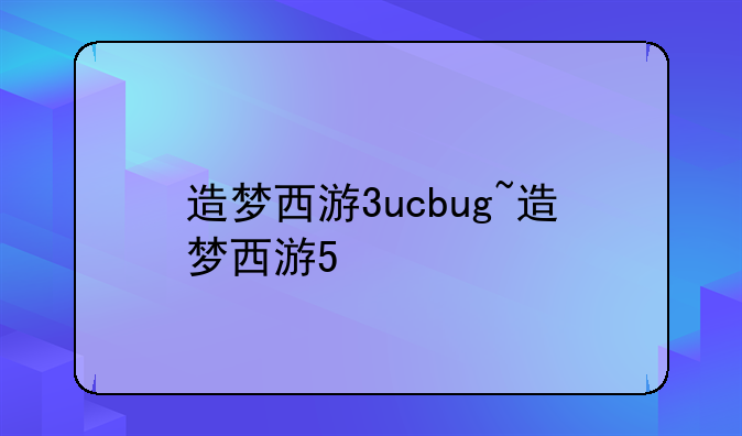 造梦西游3ucbug~造梦西游5