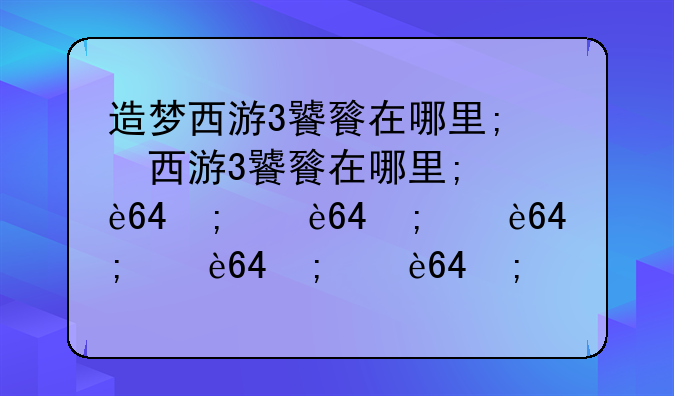 造梦西游3饕餮在哪里;造梦西游3饕餮在哪里怎么走