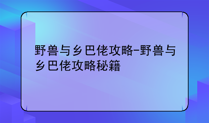野兽与乡巴佬攻略-野兽与乡巴佬攻略秘籍