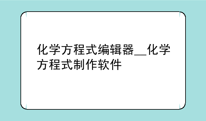 化学方程式编辑器__化学方程式制作软件