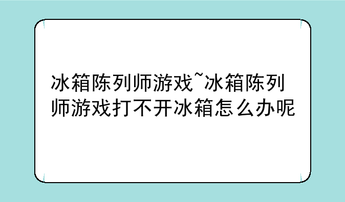冰箱陈列师游戏~冰箱陈列师游戏打不开冰箱怎么办呢