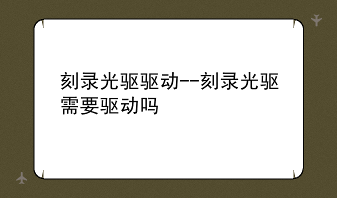 刻录光驱驱动--刻录光驱需要驱动吗