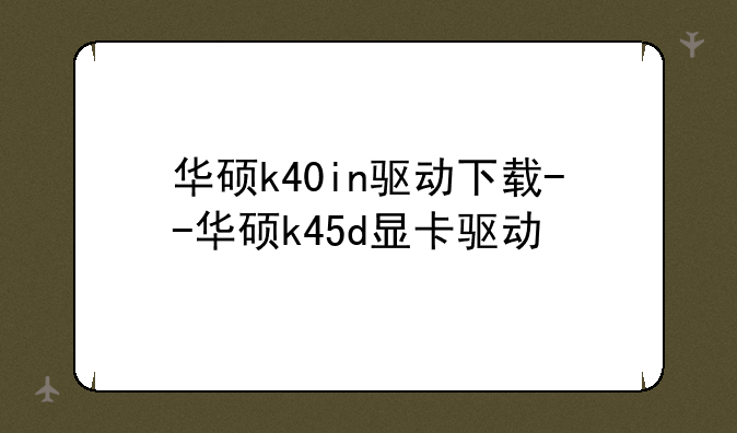 华硕k40in驱动下载--华硕k45d显卡驱动