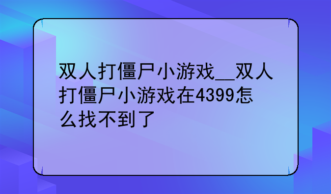 双人打僵尸小游戏__双人打僵尸小游戏在4399怎么找不到了