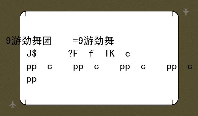 9游劲舞团：舞动青春，闪耀舞台