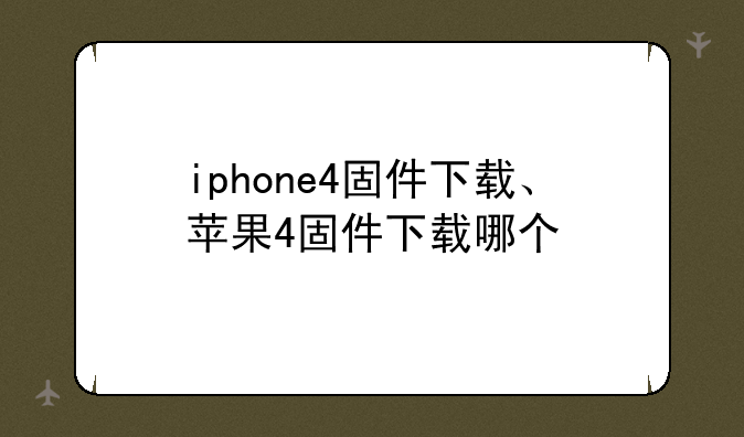 iphone4固件下载、苹果4固件下载哪个