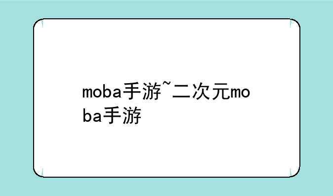 moba手游~二次元moba手游