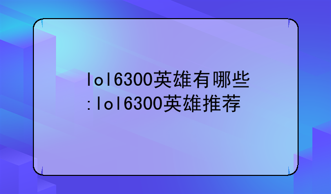 lol6300英雄有哪些:lol6300英雄推荐