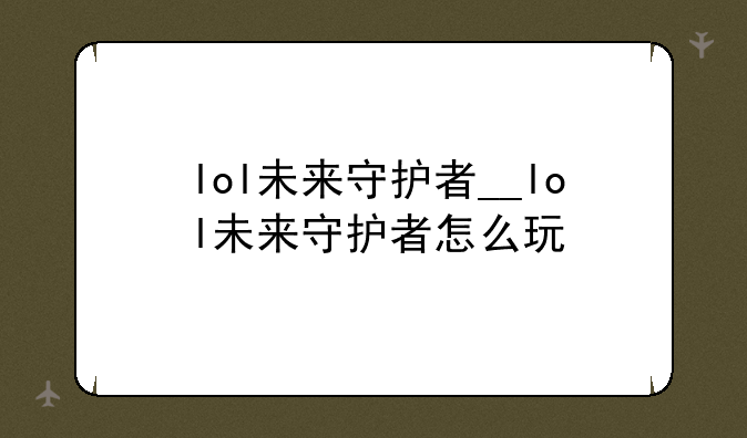 lol未来守护者__lol未来守护者怎么玩