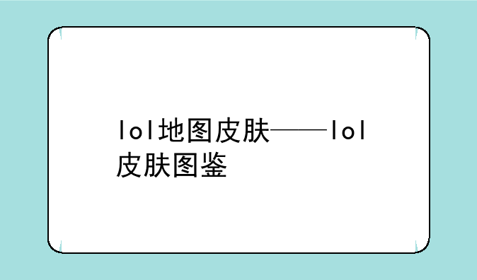 lol地图皮肤——lol皮肤图鉴