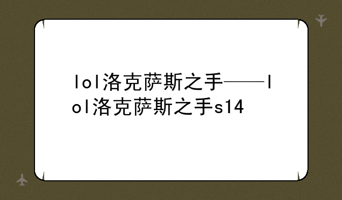 lol洛克萨斯之手——lol洛克萨斯之手s14