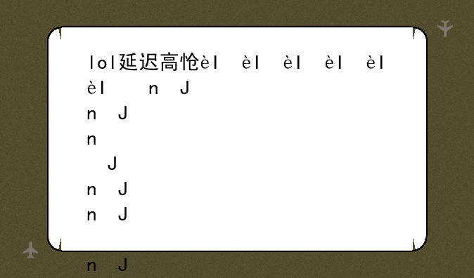 lol延迟高怎么办__lol延迟有点高
